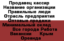 Продавец-кассир › Название организации ­ Правильные люди › Отрасль предприятия ­ Оптовые продажи › Минимальный оклад ­ 25 000 - Все города Работа » Вакансии   . Крым,Ореанда